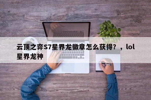 云顶之弈S7星界龙徽章怎么获得？，lol星界龙神-第2张图片-梵四游戏网