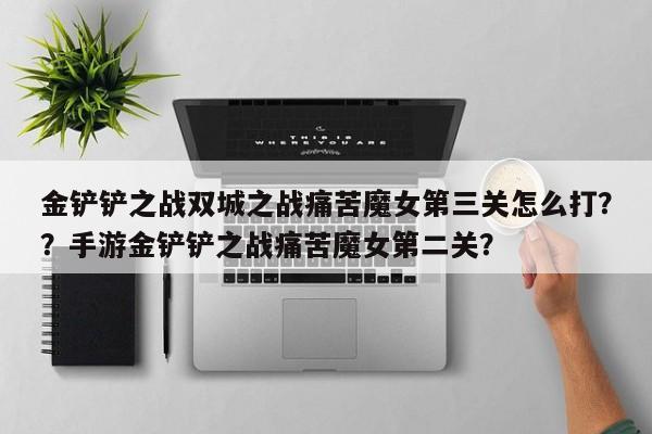 金铲铲之战双城之战痛苦魔女第三关怎么打？？手游金铲铲之战痛苦魔女第二关？-第1张图片-梵四游戏网