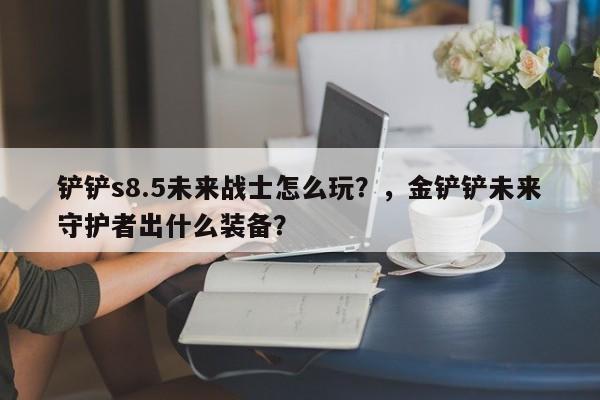 铲铲s8.5未来战士怎么玩？，金铲铲未来守护者出什么装备？-第2张图片-梵四游戏网