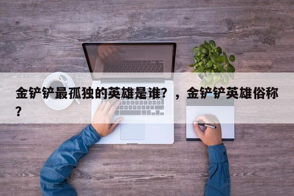 金铲铲最孤独的英雄是谁？，金铲铲英雄俗称？-第1张图片-梵四游戏网