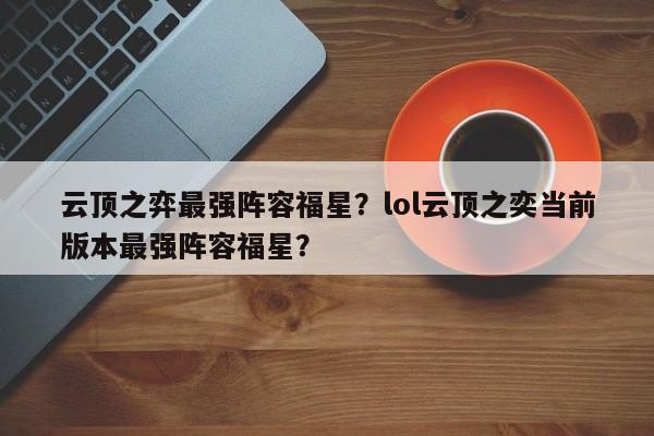 云顶之弈最强阵容福星？lol云顶之奕当前版本最强阵容福星？-第3张图片-梵四游戏网