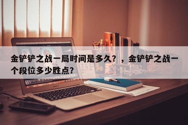 金铲铲之战一局时间是多久？，金铲铲之战一个段位多少胜点？-第1张图片-梵四游戏网