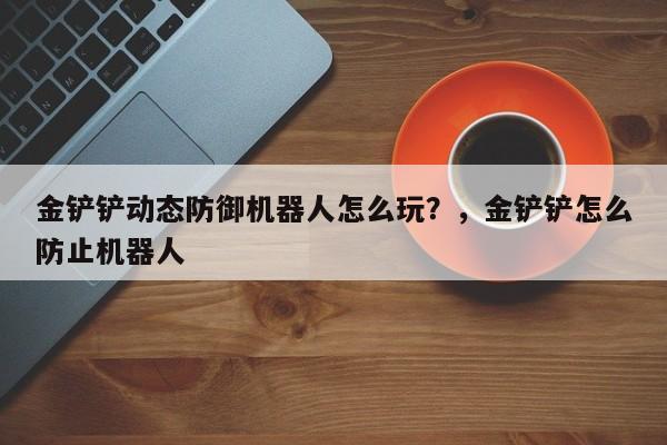 金铲铲动态防御机器人怎么玩？，金铲铲怎么防止机器人-第1张图片-梵四游戏网