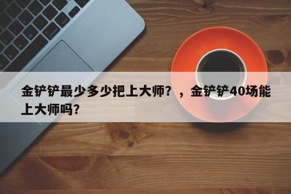 金铲铲最少多少把上大师？，金铲铲40场能上大师吗？-第1张图片-梵四游戏网