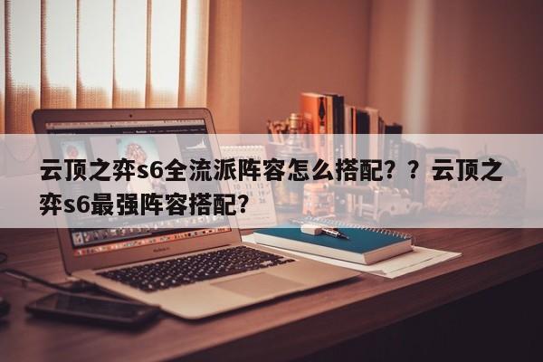 云顶之弈s6全流派阵容怎么搭配？？云顶之弈s6最强阵容搭配？-第1张图片-梵四游戏网