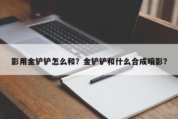 影用金铲铲怎么和？金铲铲和什么合成暗影？-第2张图片-梵四游戏网