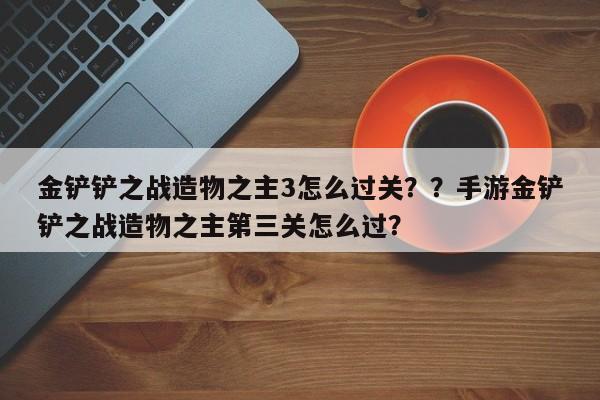 金铲铲之战造物之主3怎么过关？？手游金铲铲之战造物之主第三关怎么过？-第1张图片-梵四游戏网