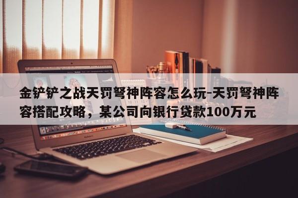 金铲铲之战天罚弩神阵容怎么玩-天罚弩神阵容搭配攻略，某公司向银行贷款100万元-第1张图片-梵四游戏网
