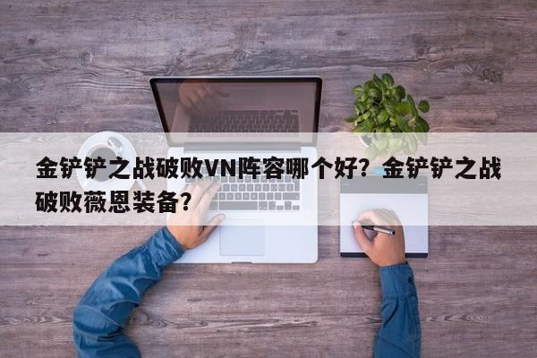 金铲铲之战破败VN阵容哪个好？金铲铲之战破败薇恩装备？-第2张图片-梵四游戏网