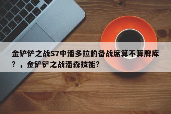 金铲铲之战S7中潘多拉的备战席算不算牌库？，金铲铲之战潘森技能？-第1张图片-梵四游戏网
