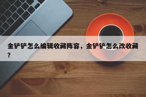金铲铲怎么编辑收藏阵容，金铲铲怎么改收藏？-第1张图片-梵四游戏网
