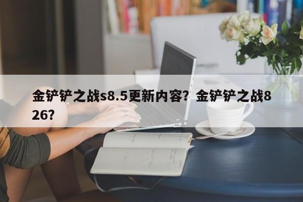 金铲铲之战s8.5更新内容？金铲铲之战826？-第3张图片-梵四游戏网
