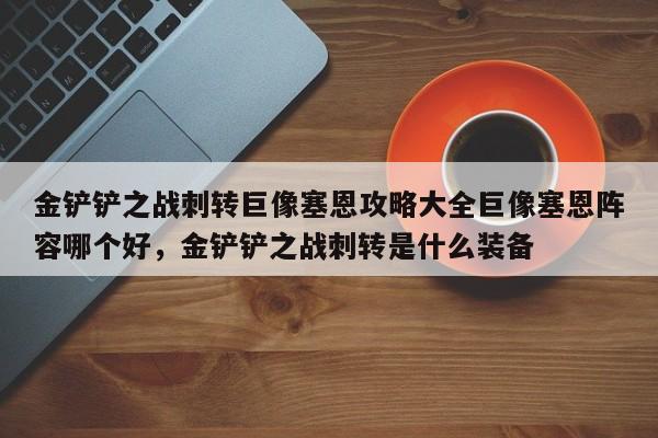 金铲铲之战刺转巨像塞恩攻略大全巨像塞恩阵容哪个好，金铲铲之战刺转是什么装备-第1张图片-梵四游戏网