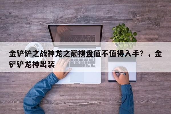 金铲铲之战神龙之巅棋盘值不值得入手？，金铲铲龙神出装-第2张图片-梵四游戏网