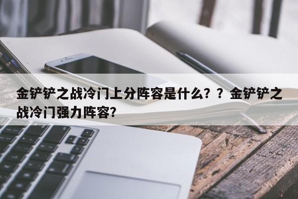 金铲铲之战冷门上分阵容是什么？？金铲铲之战冷门强力阵容？-第3张图片-梵四游戏网
