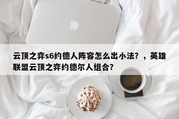 云顶之弈s6约德人阵容怎么出小法？，英雄联盟云顶之弈约德尔人组合？-第1张图片-梵四游戏网