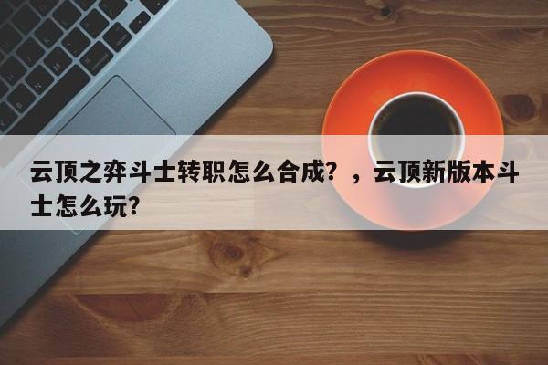 云顶之弈斗士转职怎么合成？，云顶新版本斗士怎么玩？-第1张图片-梵四游戏网