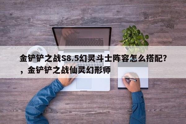 金铲铲之战S8.5幻灵斗士阵容怎么搭配？，金铲铲之战仙灵幻形师-第2张图片-梵四游戏网