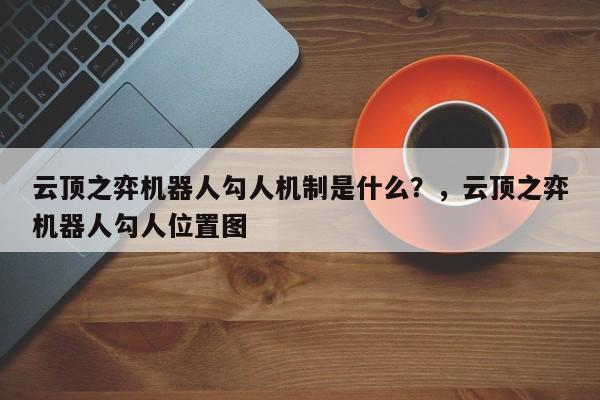 云顶之弈机器人勾人机制是什么？，云顶之弈机器人勾人位置图-第3张图片-梵四游戏网