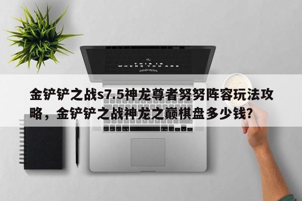 金铲铲之战s7.5神龙尊者努努阵容玩法攻略，金铲铲之战神龙之巅棋盘多少钱？-第3张图片-梵四游戏网
