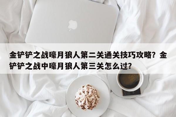 金铲铲之战嚎月狼人第二关通关技巧攻略？金铲铲之战中嚎月狼人第三关怎么过？-第3张图片-梵四游戏网
