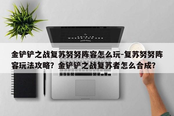 金铲铲之战复苏努努阵容怎么玩-复苏努努阵容玩法攻略？金铲铲之战复苏者怎么合成？-第3张图片-梵四游戏网