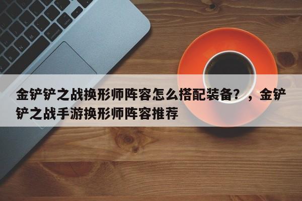 金铲铲之战换形师阵容怎么搭配装备？，金铲铲之战手游换形师阵容推荐-第1张图片-梵四游戏网