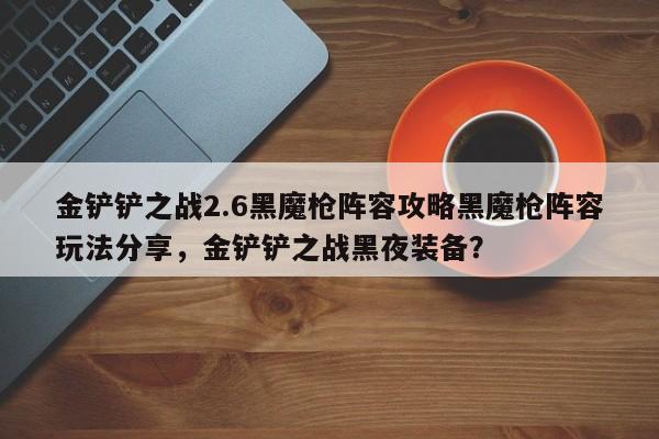 金铲铲之战2.6黑魔枪阵容攻略黑魔枪阵容玩法分享，金铲铲之战黑夜装备？-第1张图片-梵四游戏网