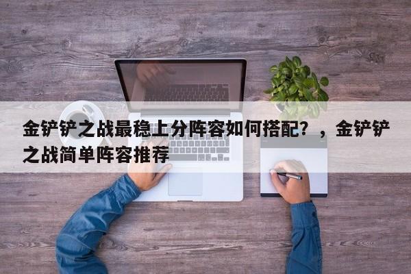 金铲铲之战最稳上分阵容如何搭配？，金铲铲之战简单阵容推荐-第1张图片-梵四游戏网