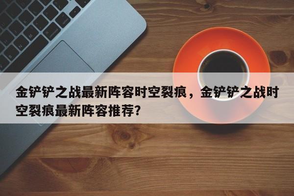 金铲铲之战最新阵容时空裂痕，金铲铲之战时空裂痕最新阵容推荐？-第2张图片-梵四游戏网