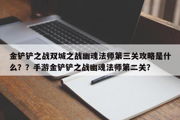 金铲铲之战双城之战幽魂法师第三关攻略是什么？？手游金铲铲之战幽魂法师第二关？-第3张图片-梵四游戏网