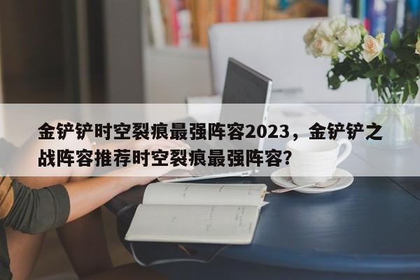 金铲铲时空裂痕最强阵容2023，金铲铲之战阵容推荐时空裂痕最强阵容？-第1张图片-梵四游戏网