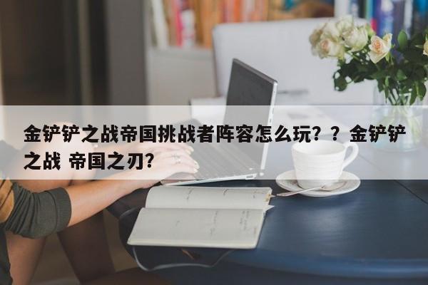 金铲铲之战帝国挑战者阵容怎么玩？？金铲铲之战 帝国之刃？-第2张图片-梵四游戏网