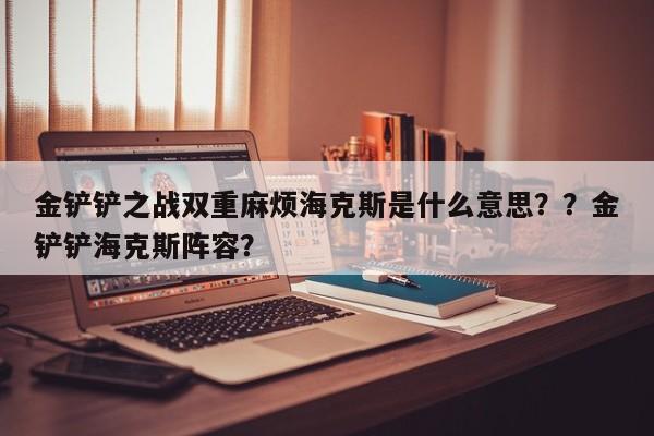 金铲铲之战双重麻烦海克斯是什么意思？？金铲铲海克斯阵容？-第3张图片-梵四游戏网