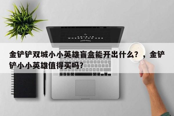 金铲铲双城小小英雄盲盒能开出什么？，金铲铲小小英雄值得买吗？-第2张图片-梵四游戏网