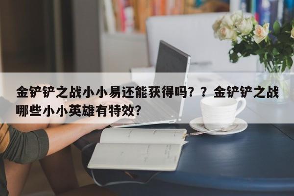 金铲铲之战小小易还能获得吗？？金铲铲之战哪些小小英雄有特效？-第1张图片-梵四游戏网