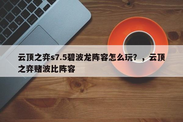 云顶之弈s7.5碧波龙阵容怎么玩？，云顶之弈赌波比阵容-第3张图片-梵四游戏网