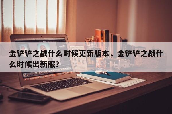 金铲铲之战什么时候更新版本，金铲铲之战什么时候出新服？-第1张图片-梵四游戏网
