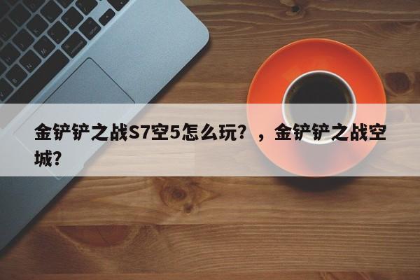 金铲铲之战S7空5怎么玩？，金铲铲之战空城？-第1张图片-梵四游戏网