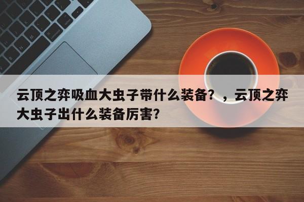 云顶之弈吸血大虫子带什么装备？，云顶之弈大虫子出什么装备厉害？-第2张图片-梵四游戏网