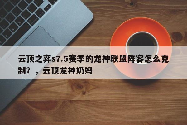云顶之弈s7.5赛季的龙神联盟阵容怎么克制？，云顶龙神奶妈-第1张图片-梵四游戏网