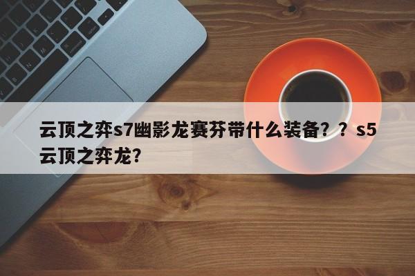 云顶之弈s7幽影龙赛芬带什么装备？？s5云顶之弈龙？-第3张图片-梵四游戏网