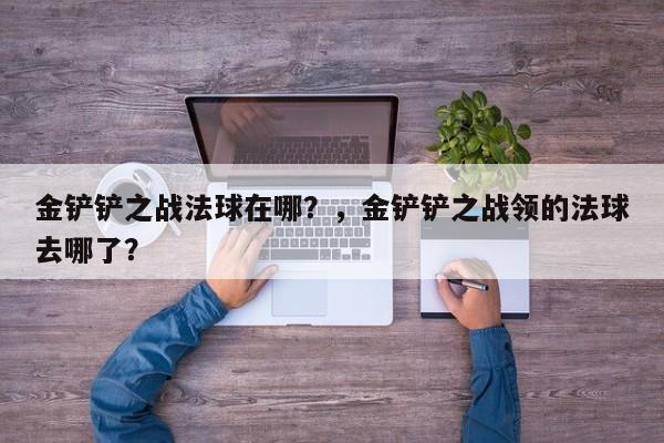 金铲铲之战法球在哪？，金铲铲之战领的法球去哪了？-第1张图片-梵四游戏网