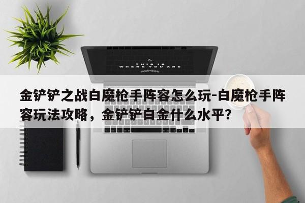 金铲铲之战白魔枪手阵容怎么玩-白魔枪手阵容玩法攻略，金铲铲白金什么水平？-第1张图片-梵四游戏网