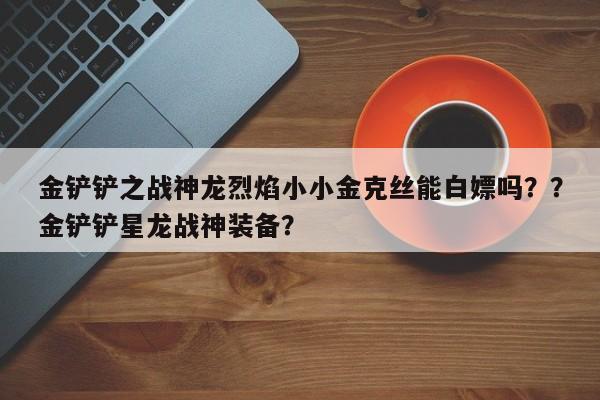 金铲铲之战神龙烈焰小小金克丝能白嫖吗？？金铲铲星龙战神装备？-第1张图片-梵四游戏网
