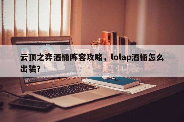 云顶之弈酒桶阵容攻略，lolap酒桶怎么出装？-第1张图片-梵四游戏网