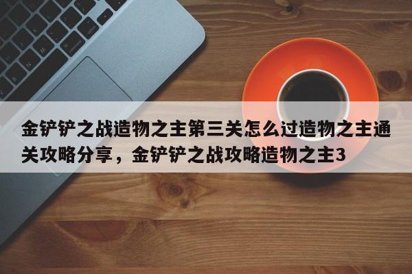 金铲铲之战造物之主第三关怎么过造物之主通关攻略分享，金铲铲之战攻略造物之主3-第1张图片-梵四游戏网