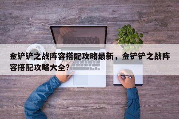 金铲铲之战阵容搭配攻略最新，金铲铲之战阵容搭配攻略大全？-第3张图片-梵四游戏网