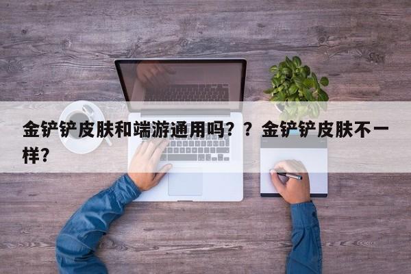 金铲铲皮肤和端游通用吗？？金铲铲皮肤不一样？-第1张图片-梵四游戏网