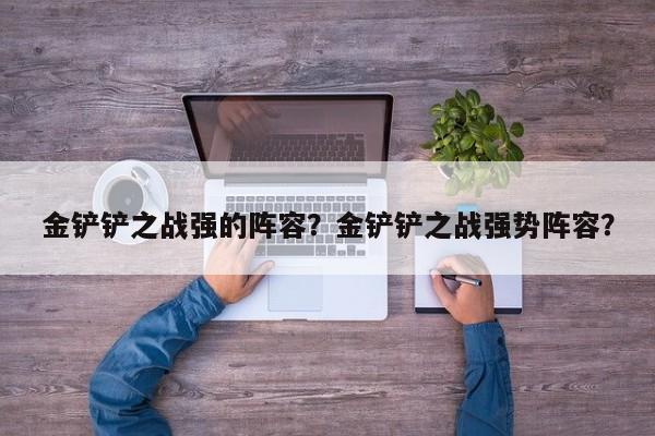 金铲铲之战强的阵容？金铲铲之战强势阵容？-第3张图片-梵四游戏网
